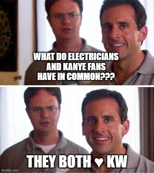 hehe | WHAT DO ELECTRICIANS
AND KANYE FANS
HAVE IN COMMON??? THEY BOTH ♥ KW | image tagged in michael scott - i love inside jokes,kanye west,kilowatt | made w/ Imgflip meme maker