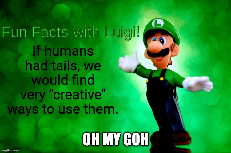 Fun Facts with Luigi | If humans had tails, we would find very "creative" ways to use them. OH MY GOH | image tagged in fun facts with luigi | made w/ Imgflip meme maker