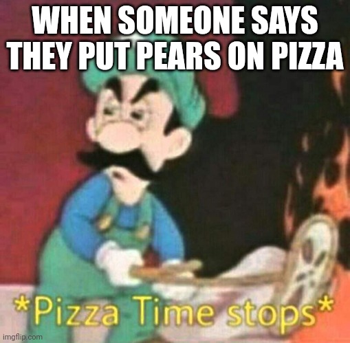 Pizza time stops | WHEN SOMEONE SAYS THEY PUT PEARS ON PIZZA | image tagged in pizza time stops | made w/ Imgflip meme maker