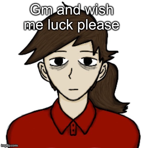 Anhedonia | Gm and wish me luck please | image tagged in anhedonia | made w/ Imgflip meme maker