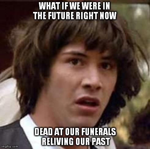 Conspiracy Keanu | WHAT IF WE WERE IN THE FUTURE RIGHT NOW  DEAD AT OUR FUNERALS RELIVING OUR PAST | image tagged in memes,conspiracy keanu | made w/ Imgflip meme maker
