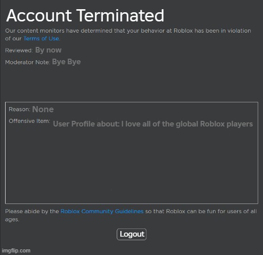 Roblox Permanent Ban Without a Reason | Account Terminated; By now; Bye Bye; None; User Profile about: I love all of the global Roblox players; Logout | image tagged in roblox ban | made w/ Imgflip meme maker