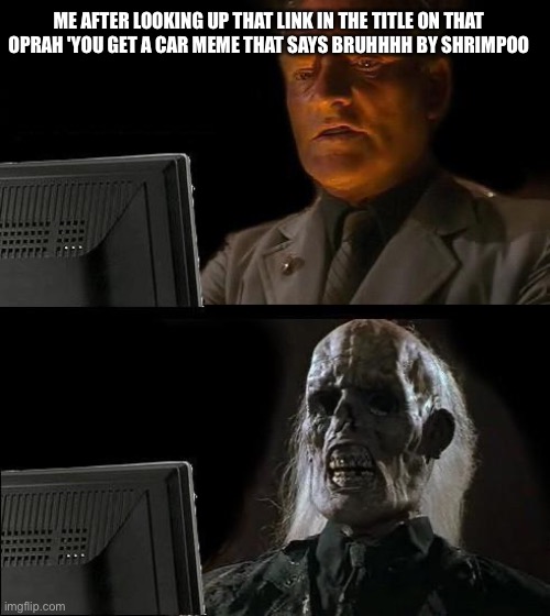 DO NOT LOOK UP THAT VIDEO LINK BY SHRIMPOO IT'S LIKE LOOKING AT GLISTEN AND PEPE KISSING | ME AFTER LOOKING UP THAT LINK IN THE TITLE ON THAT OPRAH 'YOU GET A CAR MEME THAT SAYS BRUHHHH BY SHRIMPOO | image tagged in memes,i'll just wait here,imgflip users,pepe the frog,glisten,anti glisten and pepe the frog | made w/ Imgflip meme maker