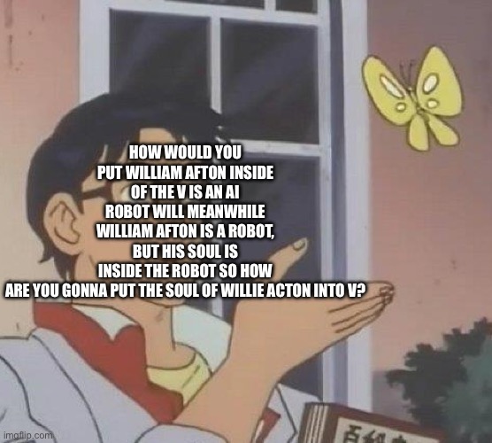 Is This A Pigeon Meme | HOW WOULD YOU PUT WILLIAM AFTON INSIDE OF THE V IS AN AI ROBOT WILL MEANWHILE WILLIAM AFTON IS A ROBOT, BUT HIS SOUL IS INSIDE THE ROBOT SO  | image tagged in memes,is this a pigeon | made w/ Imgflip meme maker