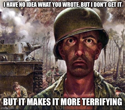 PTSD | I HAVE NO IDEA WHAT YOU WROTE, BUT I DON'T GET IT BUT IT MAKES IT MORE TERRIFYING | image tagged in ptsd | made w/ Imgflip meme maker