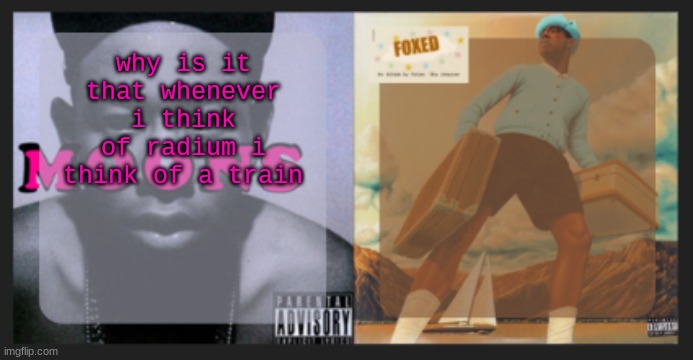 moons and foxed shared temp | why is it that whenever i think of radium i think of a train | image tagged in moons and foxed shared temp | made w/ Imgflip meme maker