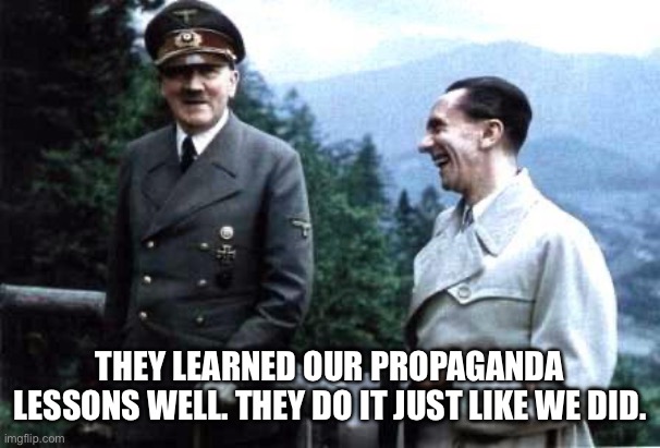 Hitler and Goebbels laughing | THEY LEARNED OUR PROPAGANDA LESSONS WELL. THEY DO IT JUST LIKE WE DID. | image tagged in hitler and goebbels laughing | made w/ Imgflip meme maker