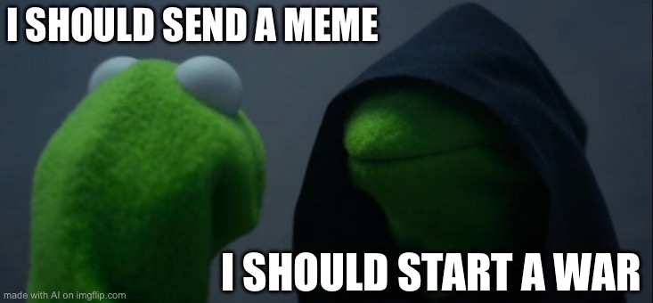 Evil Kermit | I SHOULD SEND A MEME; I SHOULD START A WAR | image tagged in memes,evil kermit | made w/ Imgflip meme maker