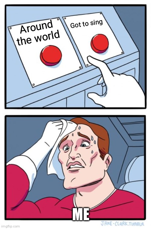 Two Buttons Meme | Got to sing; Around the world; ME | image tagged in memes,two buttons | made w/ Imgflip meme maker