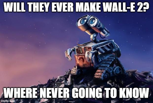 WALL-E 2 | WILL THEY EVER MAKE WALL-E 2? WHERE NEVER GOING TO KNOW | image tagged in wall-e | made w/ Imgflip meme maker