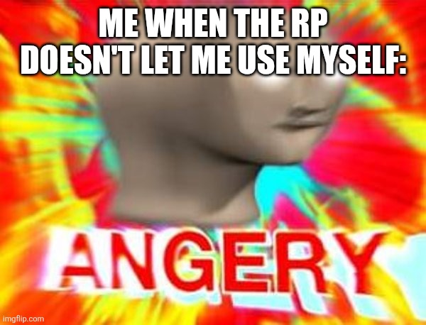 Trust me, it's real | ME WHEN THE RP DOESN'T LET ME USE MYSELF: | image tagged in surreal angery,meme man,roleplaying,memes,funny | made w/ Imgflip meme maker