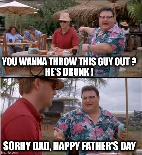 Dad | YOU WANNA THROW THIS GUY OUT ?
HE'S DRUNK ! SORRY DAD, HAPPY FATHER'S DAY | image tagged in memes,see nobody cares | made w/ Imgflip meme maker
