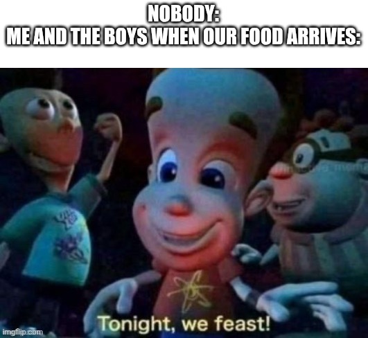 Tonight, WE FEAST!! | NOBODY:
ME AND THE BOYS WHEN OUR FOOD ARRIVES: | image tagged in tonight we feast,me and the boys,memes,funny,relatable | made w/ Imgflip meme maker