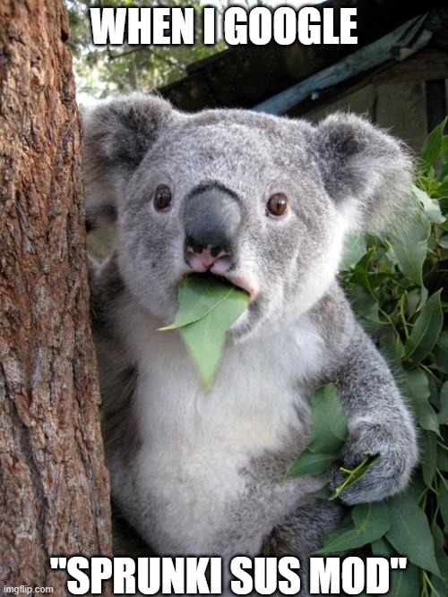 Really me | WHEN I GOOGLE; "SPRUNKI SUS MOD" | image tagged in memes,surprised koala | made w/ Imgflip meme maker