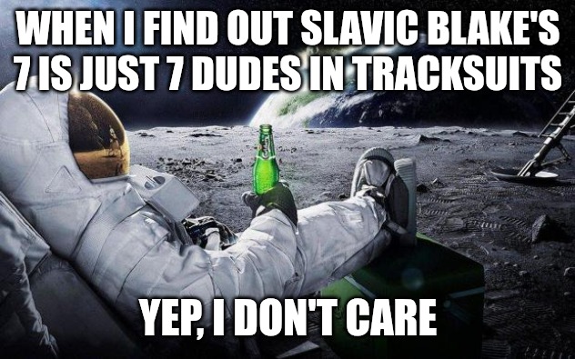 yep i dont care | WHEN I FIND OUT SLAVIC BLAKE'S 7 IS JUST 7 DUDES IN TRACKSUITS; YEP, I DON'T CARE | image tagged in yep i dont care,slavic blake's 7,slavic lives matter | made w/ Imgflip meme maker