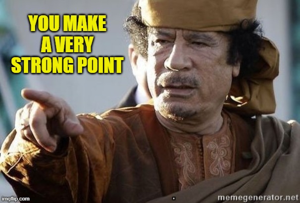 muammar gaddafi | YOU MAKE A VERY STRONG POINT | image tagged in muammar gaddafi | made w/ Imgflip meme maker