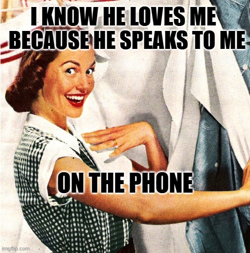 HEY Y'ALL, GUYS WHO CARE CALL. | I KNOW HE LOVES ME; BECAUSE HE SPEAKS TO ME; ON THE PHONE | image tagged in vintage laundry woman | made w/ Imgflip meme maker