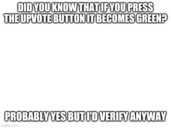 DID YOU KNOW THAT IF YOU PRESS THE UPVOTE BUTTON IT BECOMES GREEN? PROBABLY YES BUT I'D VERIFY ANYWAY | made w/ Imgflip meme maker