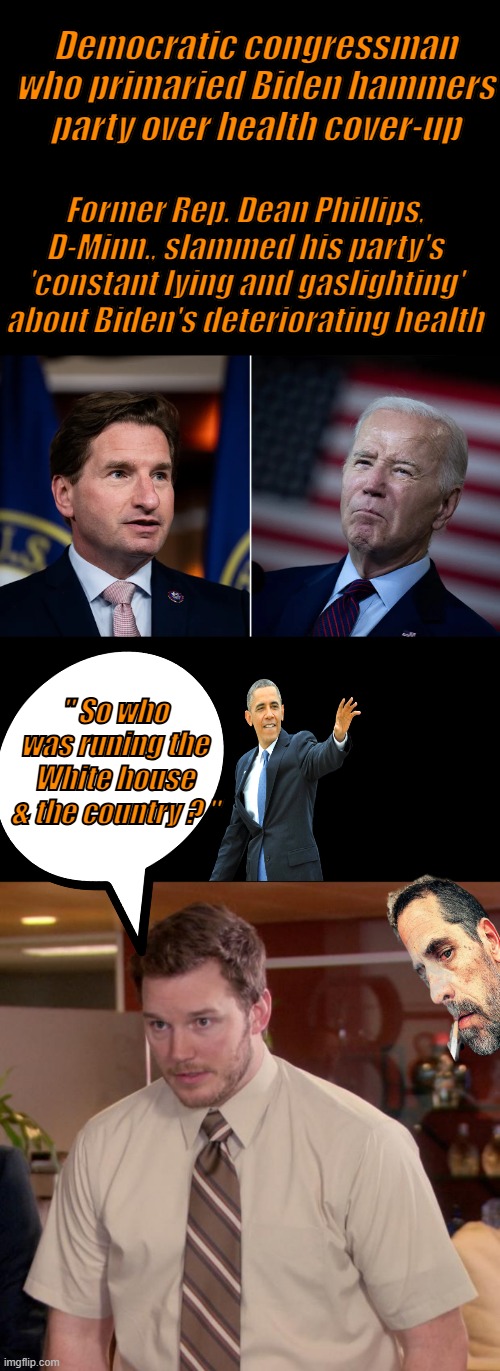 WE all knew it wasn't JOE .. MSM traitors assisted in cover up. | Democratic congressman who primaried Biden hammers party over health cover-up; Former Rep. Dean Phillips, D-Minn., slammed his party's 'constant lying and gaslighting' about Biden's deteriorating health; " So who was runing the White house & the country ? " | image tagged in memes,afraid to ask andy | made w/ Imgflip meme maker