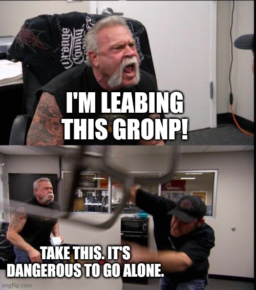 Leabing | I'M LEABING THIS GRONP! TAKE THIS. IT'S DANGEROUS TO GO ALONE. | image tagged in american chopper argument,leab | made w/ Imgflip meme maker