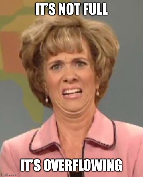Eewww | IT’S NOT FULL IT’S OVERFLOWING | image tagged in eewww | made w/ Imgflip meme maker