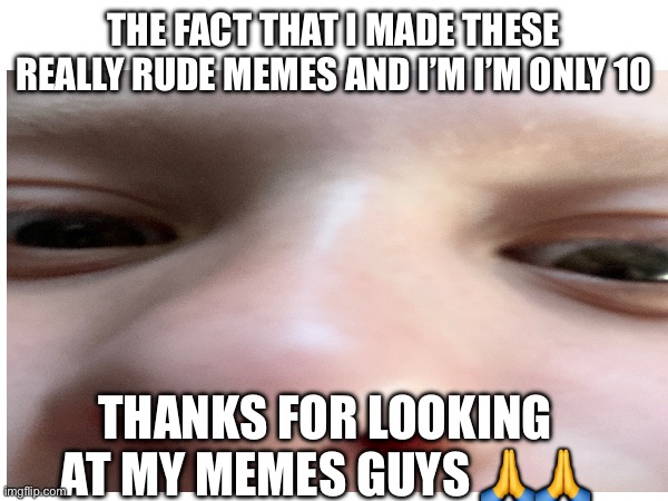 Thanks guys | THE FACT THAT I MADE THESE REALLY RUDE MEMES AND I’M I’M ONLY 10; THANKS FOR LOOKING AT MY MEMES GUYS 🙏🙏 | image tagged in thank you | made w/ Imgflip meme maker