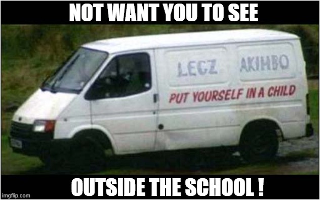 The Legs Akimbo Theatre Company | NOT WANT YOU TO SEE; OUTSIDE THE SCHOOL ! | image tagged in creepy,theatre,dark humour | made w/ Imgflip meme maker
