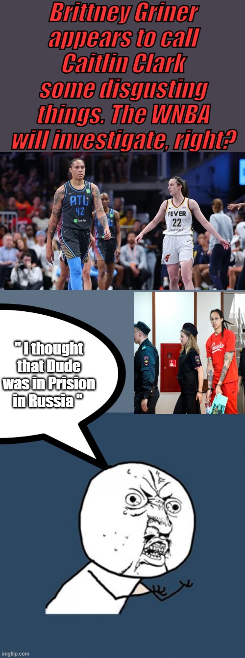 MAJOR sport teams have become criminal rehab programs .For convicted criminals. | Brittney Griner appears to call Caitlin Clark some disgusting things. The WNBA will investigate, right? " I thought that Dude was in Prision in Russia " | image tagged in memes,y u no | made w/ Imgflip meme maker