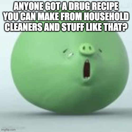 angry birds pig | ANYONE GOT A DRUG RECIPE YOU CAN MAKE FROM HOUSEHOLD CLEANERS AND STUFF LIKE THAT? | image tagged in angry birds pig | made w/ Imgflip meme maker