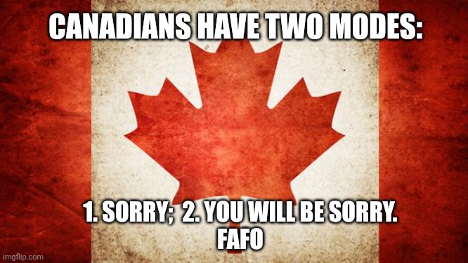Camadians | CANADIANS HAVE TWO MODES:; 1. SORRY;  2. YOU WILL BE SORRY.
FAFO | image tagged in canada,canadians,fafo,sorry,sorry not sorry | made w/ Imgflip meme maker