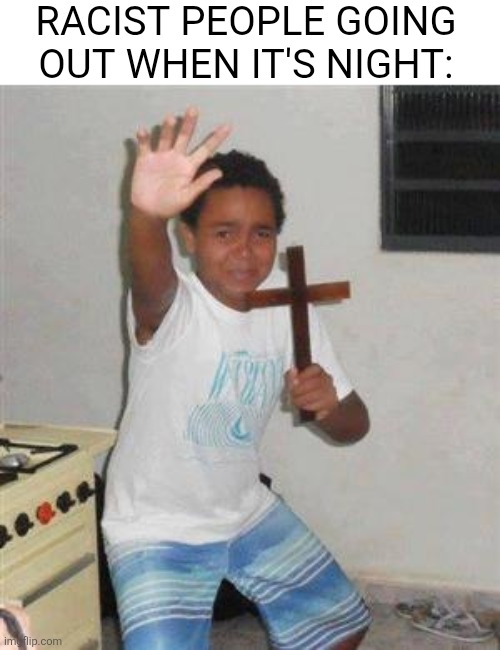 Scared Kid | RACIST PEOPLE GOING OUT WHEN IT'S NIGHT: | image tagged in scared kid | made w/ Imgflip meme maker