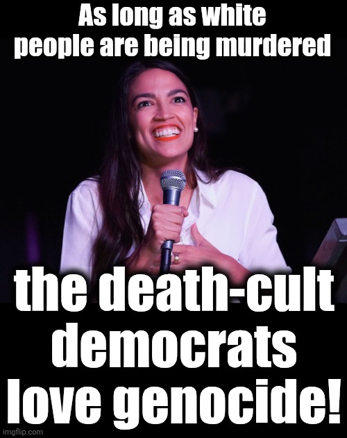As long as white people are being murdered the death-cult democrats love genocide! | image tagged in aoc crazy,blank black | made w/ Imgflip meme maker