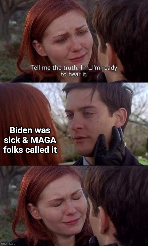 Tell me the truth, I'm ready to hear it | Biden was sick & MAGA folks called it | image tagged in tell me the truth i'm ready to hear it | made w/ Imgflip meme maker