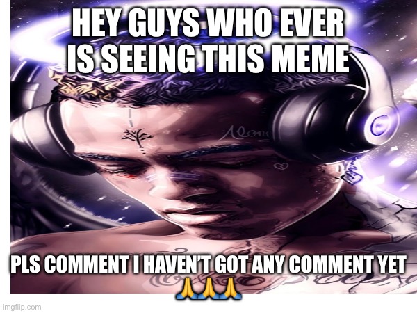Pls comment | HEY GUYS WHO EVER IS SEEING THIS MEME; PLS COMMENT I HAVEN’T GOT ANY COMMENT YET
🙏🙏🙏 | image tagged in memes | made w/ Imgflip meme maker
