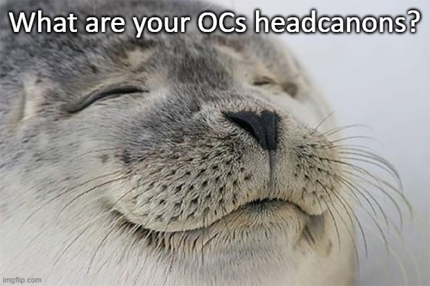 Satisfied Seal | What are your OCs headcanons? | image tagged in memes,satisfied seal | made w/ Imgflip meme maker