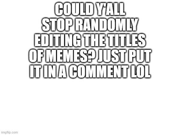 COULD Y'ALL STOP RANDOMLY EDITING THE TITLES OF MEMES? JUST PUT IT IN A COMMENT LOL | made w/ Imgflip meme maker