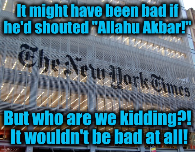 New York Times | It might have been bad if he'd shouted "Allahu Akbar!" But who are we kidding?!  It wouldn't be bad at all! | image tagged in new york times | made w/ Imgflip meme maker