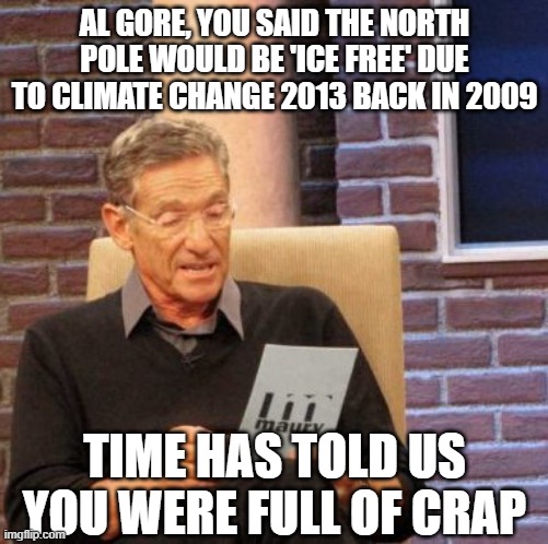 It's almost like he was lying | AL GORE, YOU SAID THE NORTH POLE WOULD BE 'ICE FREE' DUE TO CLIMATE CHANGE 2013 BACK IN 2009; TIME HAS TOLD US YOU WERE FULL OF CRAP | image tagged in maury lie detector,climate change,democrats,liberals,funny memes,politics lol | made w/ Imgflip meme maker