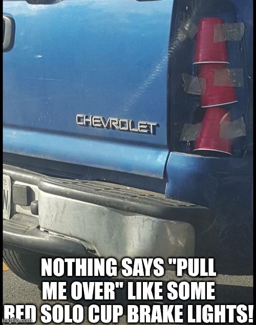Nothing Says Pull Me Over Like Some Red Solo Cup Brake Lights | NOTHING SAYS "PULL ME OVER" LIKE SOME RED SOLO CUP BRAKE LIGHTS! | image tagged in chrisjoines1 | made w/ Imgflip meme maker