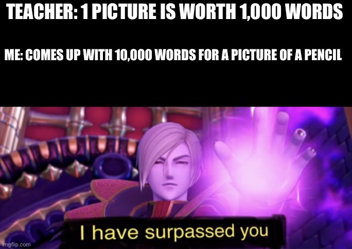 Do I even need to go to school anymore? | TEACHER: 1 PICTURE IS WORTH 1,000 WORDS; ME: COMES UP WITH 10,000 WORDS FOR A PICTURE OF A PENCIL | image tagged in sir jasper i have surpassed you original,memes,funny,picture,1k words | made w/ Imgflip meme maker