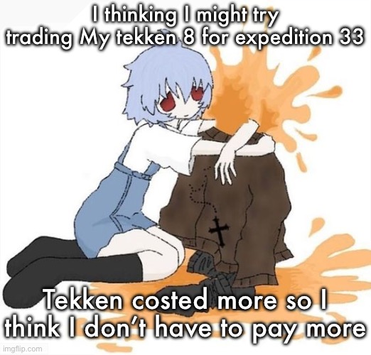 rei | I thinking I might try trading My tekken 8 for expedition 33; Tekken costed more so I think I don’t have to pay more | image tagged in rei | made w/ Imgflip meme maker