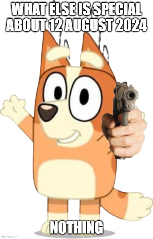 Bingo has a Gun | WHAT ELSE IS SPECIAL ABOUT 12 AUGUST 2024; NOTHING | image tagged in bingo has a gun | made w/ Imgflip meme maker