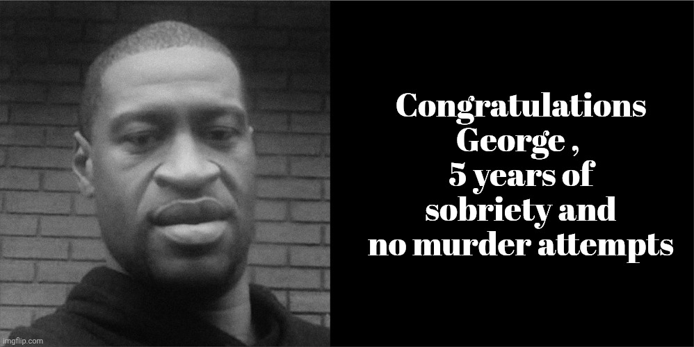 The Media has already started the lies , again | Congratulations George , 
5 years of sobriety and no murder attempts | image tagged in george floyd,democrats love violent felons,all lives matter,take a knee,why not both,democrats democratting | made w/ Imgflip meme maker