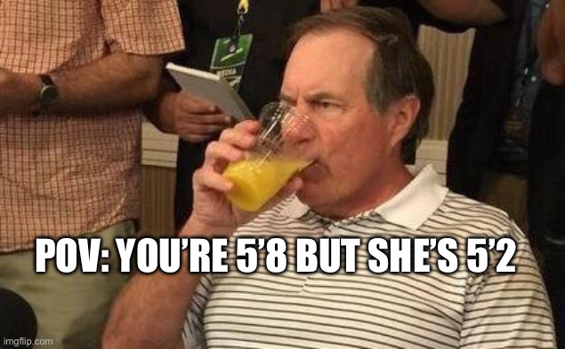 Orange Juice | POV: YOU’RE 5’8 BUT SHE’S 5’2 | image tagged in belichick orange juice | made w/ Imgflip meme maker