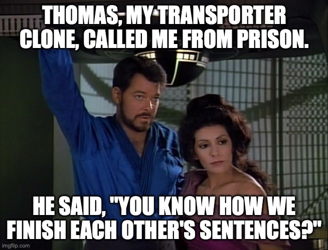 Thomas Riker Calls From Prison | THOMAS, MY TRANSPORTER CLONE, CALLED ME FROM PRISON. HE SAID, "YOU KNOW HOW WE FINISH EACH OTHER'S SENTENCES?" | image tagged in riker and troi | made w/ Imgflip meme maker