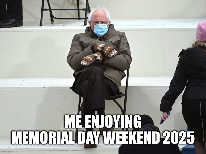 Memorial Day Weekend 2025 | ME ENJOYING MEMORIAL DAY WEEKEND 2025 | image tagged in bernie sanders mittens | made w/ Imgflip meme maker