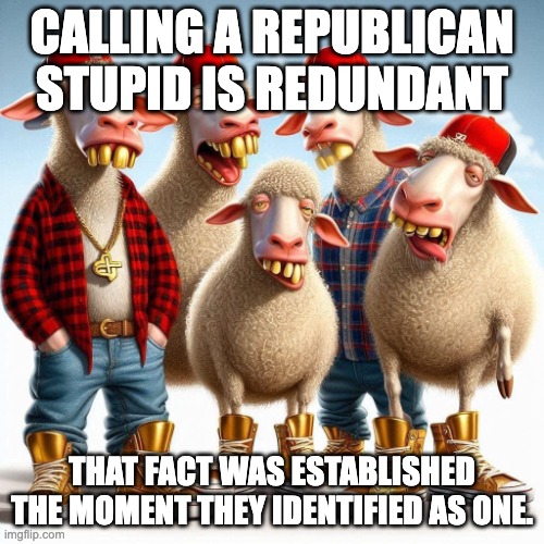 stupid by design. | CALLING A REPUBLICAN STUPID IS REDUNDANT; THAT FACT WAS ESTABLISHED THE MOMENT THEY IDENTIFIED AS ONE. | image tagged in trump sheeple golden sneakers stupid republican jpp | made w/ Imgflip meme maker