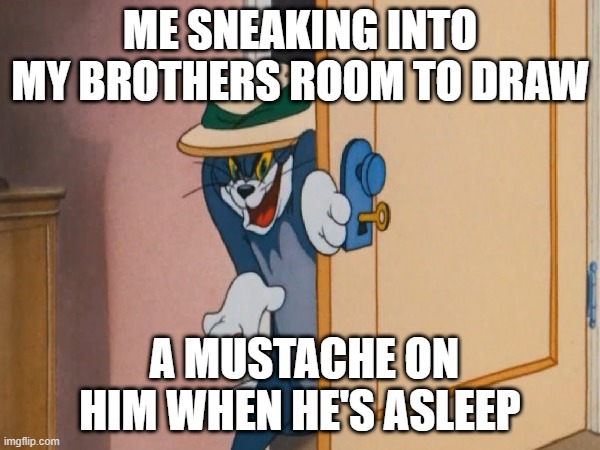 mustache drawer | ME SNEAKING INTO MY BROTHERS ROOM TO DRAW; A MUSTACHE ON HIM WHEN HE'S ASLEEP | image tagged in tom and jerry,sneaky | made w/ Imgflip meme maker