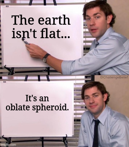 Earth is not flat | The earth isn't flat... @ChallengeBelief; It's an oblate spheroid. | image tagged in jim halpert explains | made w/ Imgflip meme maker