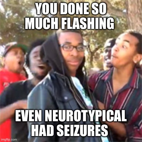 Trigger warnings (not like that) | YOU DONE SO MUCH FLASHING; EVEN NEUROTYPICAL HAD SEIZURES | image tagged in black boy roast | made w/ Imgflip meme maker